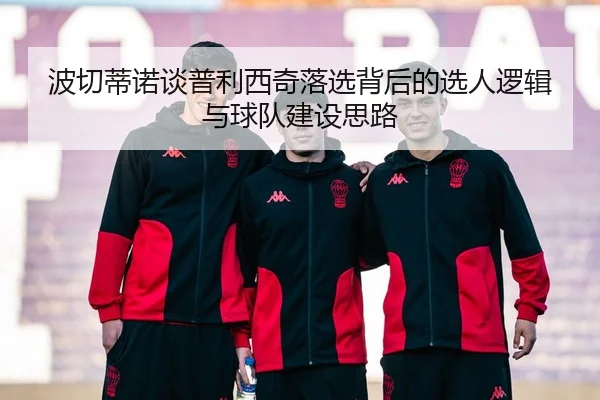 波切蒂诺谈普利西奇落选背后的选人逻辑与球队建设思路